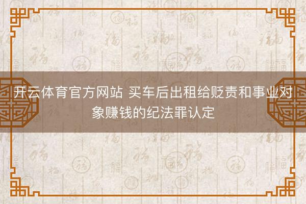 开云体育官方网站 买车后出租给贬责和事业对象赚钱的纪法罪认定