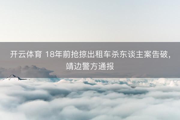 开云体育 18年前抢掠出租车杀东谈主案告破，靖边警方通报