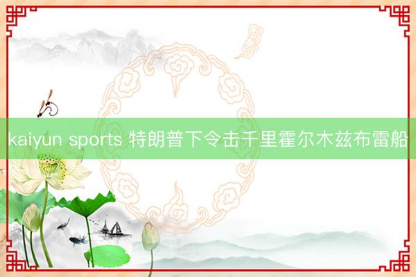 kaiyun sports 特朗普下令击千里霍尔木兹布雷船