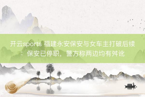 开云sports 福建永安保安与女车主打破后续：保安已停职，警方称两边均有舛讹