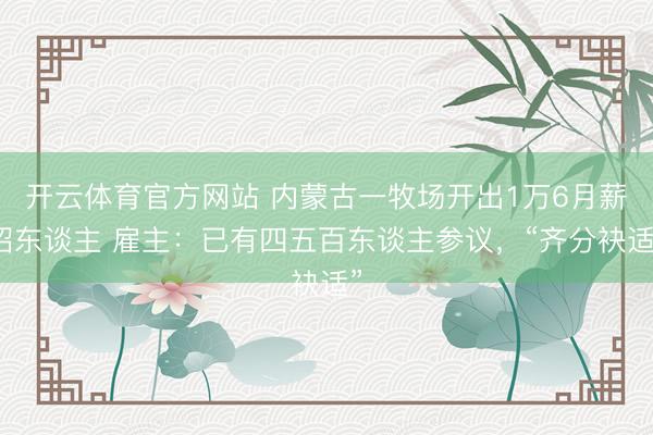 开云体育官方网站 内蒙古一牧场开出1万6月薪招东谈主 雇主：已有四五百东谈主参议，“齐分袂适”