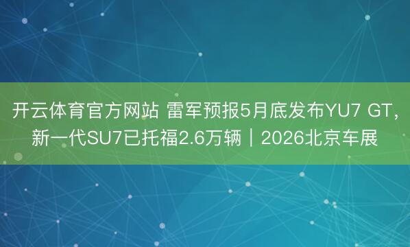 开云体育官方网站 雷军预报5月底发布YU7 GT，新一代SU7已托福2.6万辆｜2026北京车展