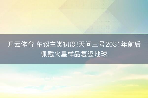 开云体育 东谈主类初度!天问三号2031年前后佩戴火星样品复返地球
